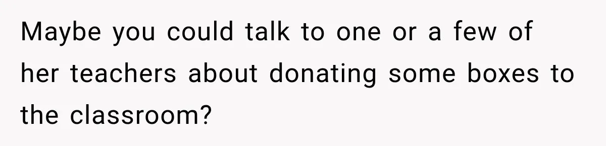 Maybe you could talk to one or a few of her teachers about donating some boxes to the classroom?