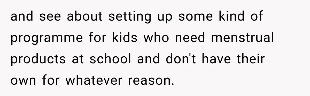 and see about setting up some kind of programme for kids who need menstrual products at school and don't have their own for whatever reason.
