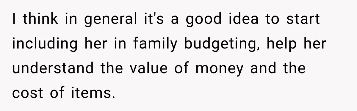 I think in general it's a good idea to start including her in family budgeting, help her understand the value of money and the cost of items.