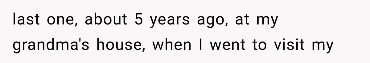 Woman Cuts Off Mother After Years of Neglect, Then Her Mom Demands Access to the Grandchildren last one, about 5 years ago, at my grandma's house, when I went to visit my