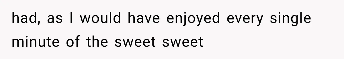 Woman Cuts Off Mother After Years of Neglect, Then Her Mom Demands Access to the Grandchildren had, as I would have enjoyed every single minute of the sweet sweet