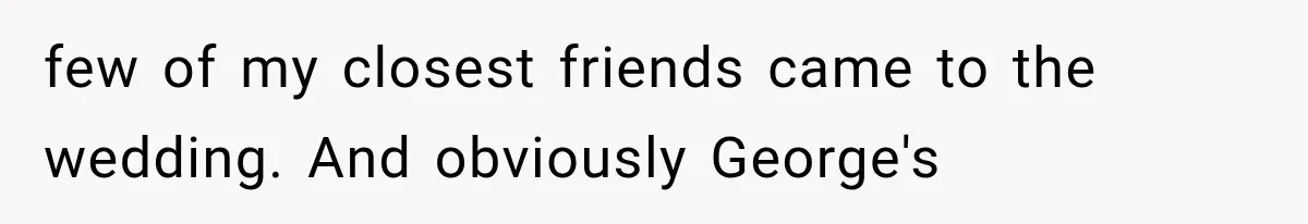 Woman Cuts Off Mother After Years of Neglect, Then Her Mom Demands Access to the Grandchildren few of my closest friends came to the wedding. And obviously George's
