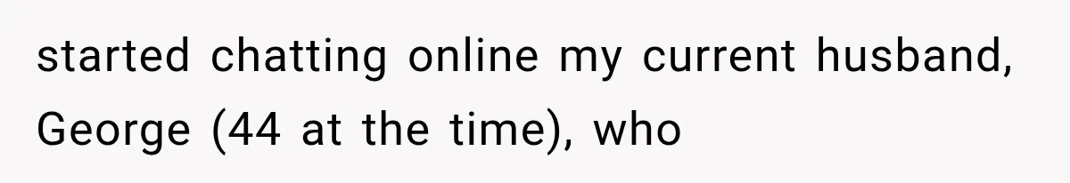Woman Cuts Off Mother After Years of Neglect, Then Her Mom Demands Access to the Grandchildren started chatting online my current husband, George (44 at the time), who