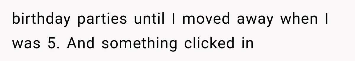 Woman Cuts Off Mother After Years of Neglect, Then Her Mom Demands Access to the Grandchildren birthday parties until I moved away when I was 5. And something clicked in