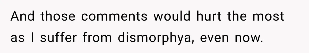 Woman Cuts Off Mother After Years of Neglect, Then Her Mom Demands Access to the Grandchildren And those comments would hurt the most as I suffer from dismorphya, even now.
