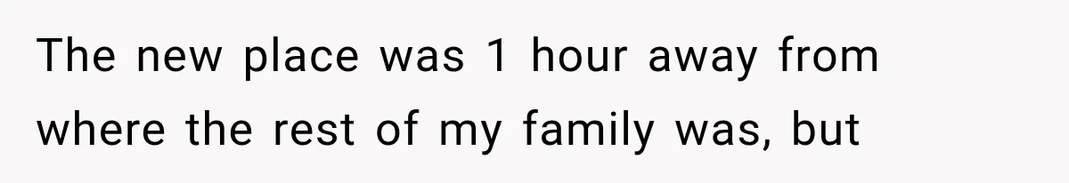 Woman Cuts Off Mother After Years of Neglect, Then Her Mom Demands Access to the Grandchildren The new place was 1 hour away from where the rest of my family was, but