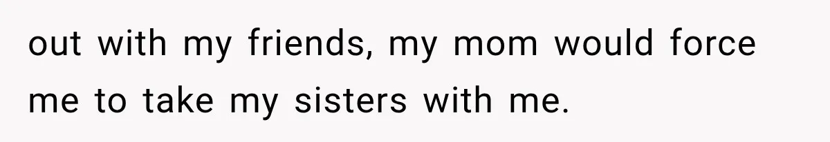 Woman Cuts Off Mother After Years of Neglect, Then Her Mom Demands Access to the Grandchildren out with my friends, my mom would force me to take my sisters with me.