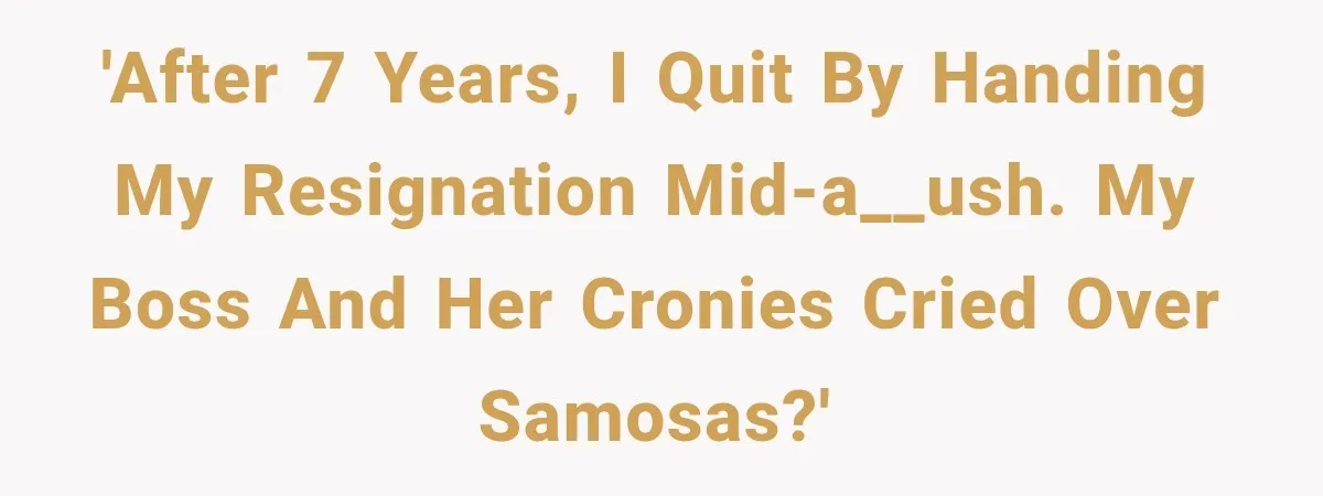 'After 7 years, I quit by handing my resignation mid-a__ush. My boss and her cronies cried over samosas?'