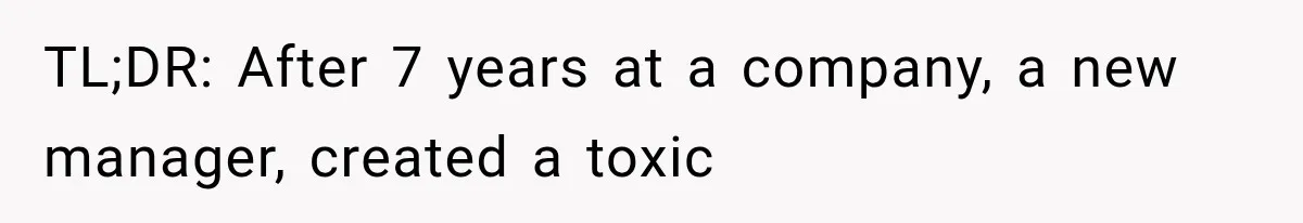 TL;DR: After 7 years at a company, a new manager, created a toxic