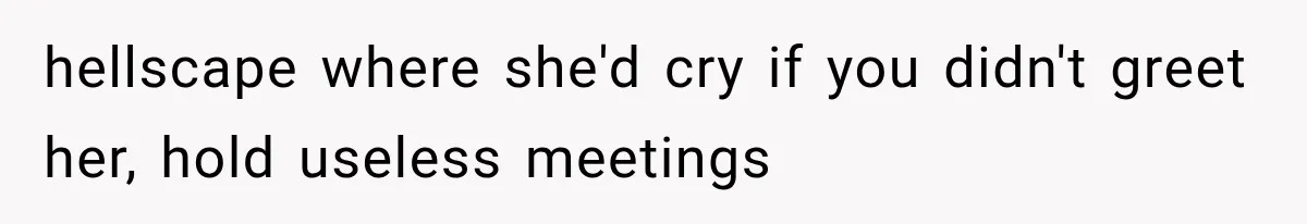 hellscape where she'd cry if you didn't greet her, hold useless meetings