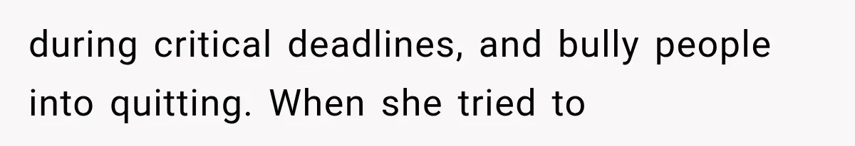 during critical deadlines, and bully people into quitting. When she tried to