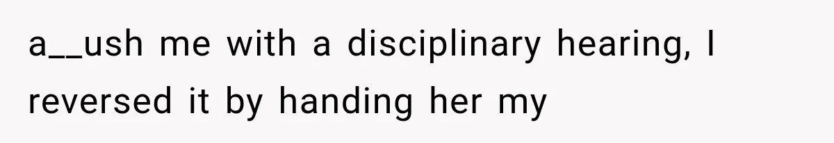 a__ush me with a disciplinary hearing, I reversed it by handing her my