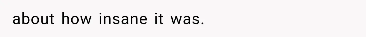 about how insane it was.