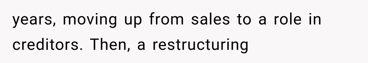 years, moving up from sales to a role in creditors. Then, a restructuring