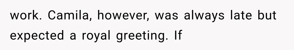 work. Camila, however, was always late but expected a royal greeting. If