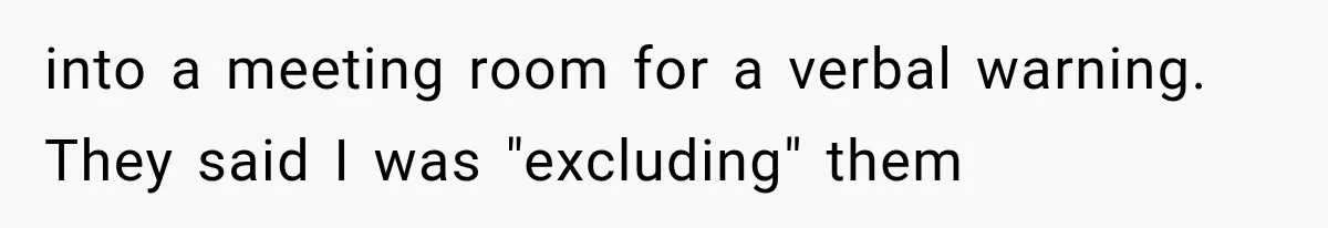into a meeting room for a verbal warning. They said I was "excluding" them