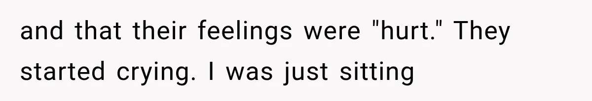 and that their feelings were "hurt." They started crying. I was just sitting