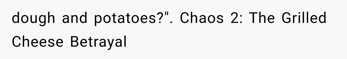 dough and potatoes?". Chaos 2: The Grilled Cheese Betrayal