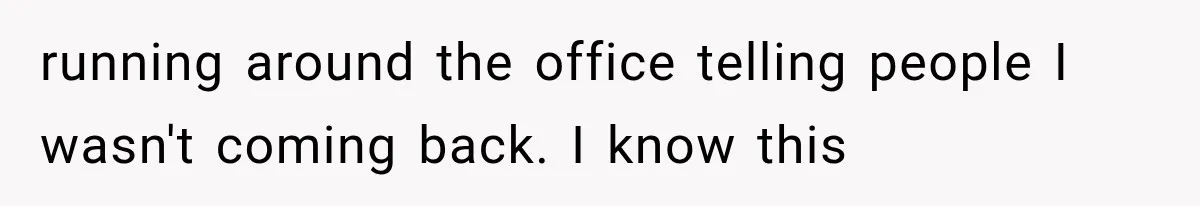 running around the office telling people I wasn't coming back. I know this