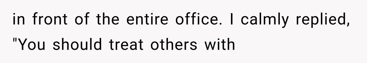 in front of the entire office. I calmly replied, "You should treat others with