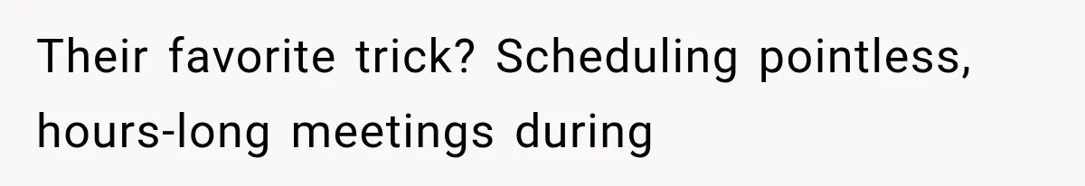 Their favorite trick? Scheduling pointless, hours-long meetings during