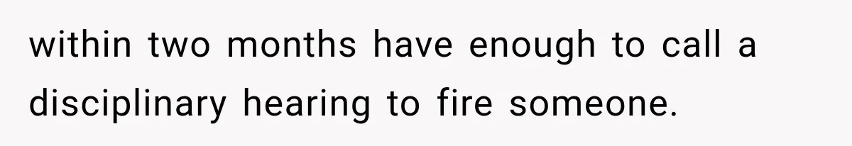 within two months have enough to call a disciplinary hearing to fire someone.