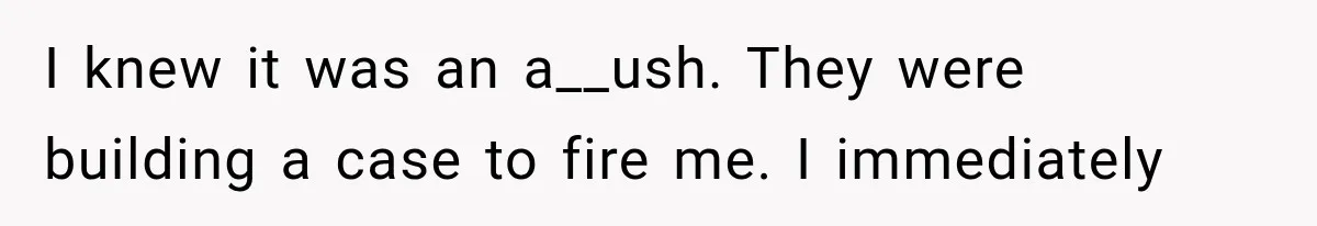 I knew it was an a__ush. They were building a case to fire me. I immediately