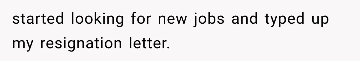 started looking for new jobs and typed up my resignation letter.