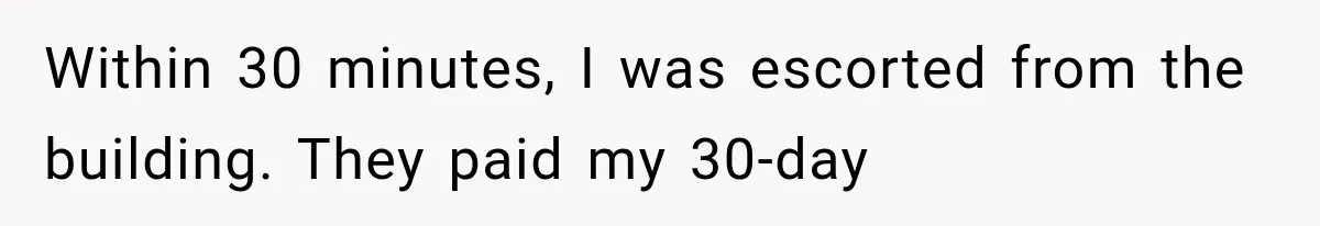 Within 30 minutes, I was escorted from the building. They paid my 30-day