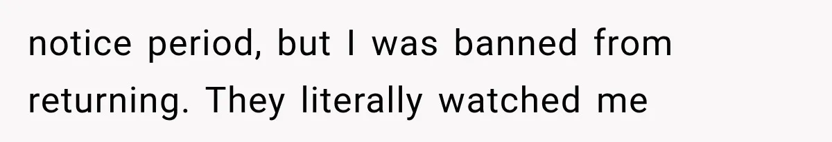 notice period, but I was banned from returning. They literally watched me