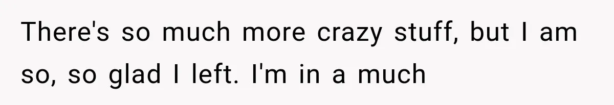 There's so much more crazy stuff, but I am so, so glad I left. I'm in a much