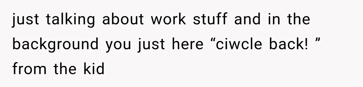 Wife Crawls Into Video Meeting, But Husband Turns Awkward Moment Into Comedy Gold just talking about work stuff and in the background you just here “ciwcle back! ” from the kid