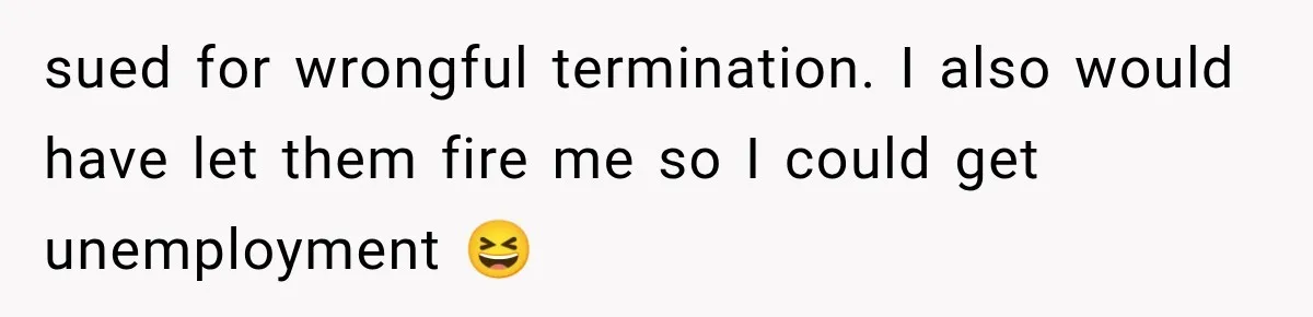 sued for wrongful termination. I also would have let them fire me so I could get unemployment 😆