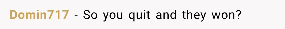 Domin717 − So you quit and they won?