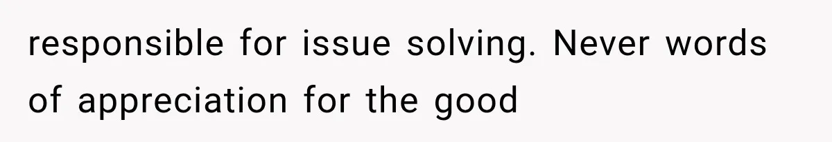 responsible for issue solving. Never words of appreciation for the good