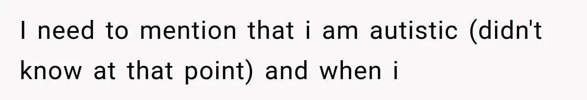 I need to mention that i am autistic (didn't know at that point) and when i