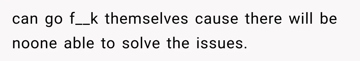 can go f__k themselves cause there will be noone able to solve the issues.