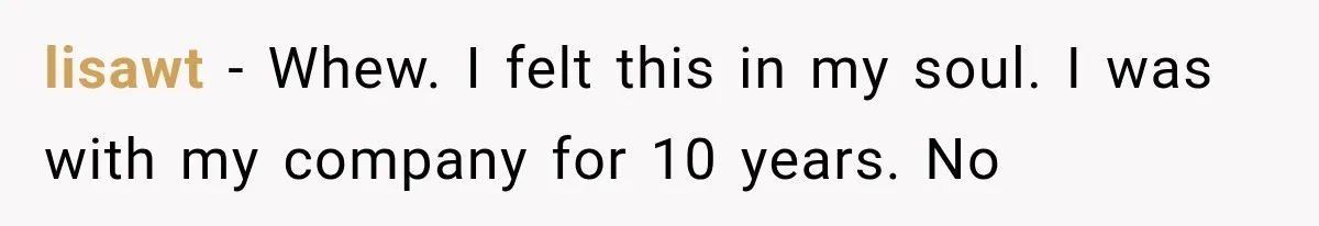 lisawt − Whew. I felt this in my soul. I was with my company for 10 years. No
