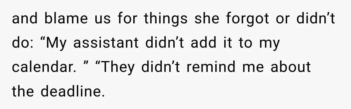 and blame us for things she forgot or didn’t do: “My assistant didn’t add it to my calendar. ” “They didn’t remind me about the deadline.