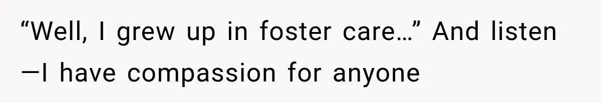 “Well, I grew up in foster care…” And listen—I have compassion for anyone