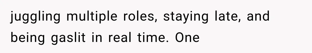 juggling multiple roles, staying late, and being gaslit in real time. One