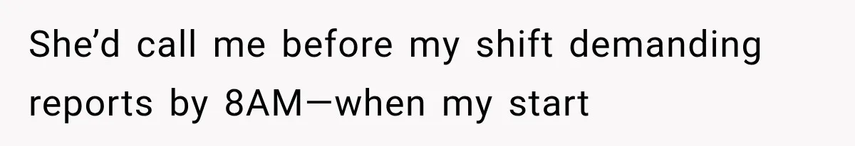 She’d call me before my shift demanding reports by 8AM—when my start