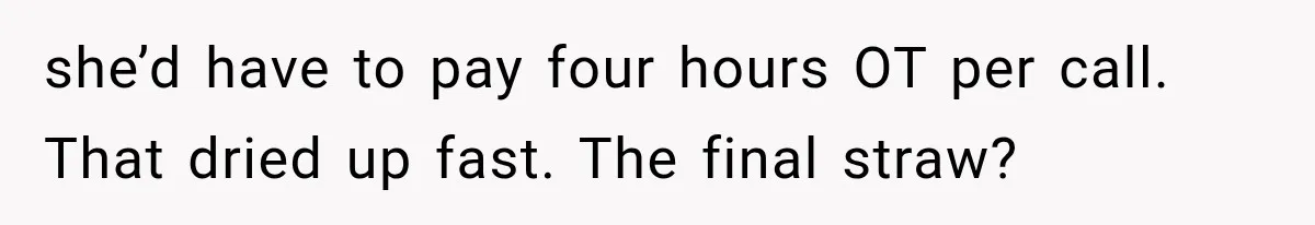 she’d have to pay four hours OT per call. That dried up fast. The final straw?