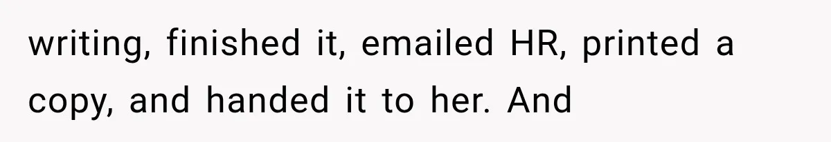 writing, finished it, emailed HR, printed a copy, and handed it to her. And