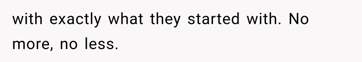 with exactly what they started with. No more, no less.