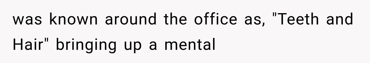 was known around the office as, "Teeth and Hair" bringing up a mental