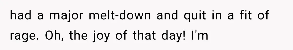 had a major melt-down and quit in a fit of rage. Oh, the joy of that day! I'm