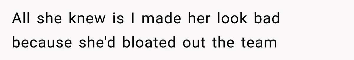 All she knew is I made her look bad because she'd bloated out the team