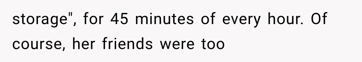 storage", for 45 minutes of every hour. Of course, her friends were too