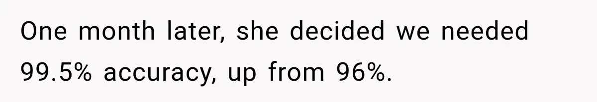 One month later, she decided we needed 99.5% accuracy, up from 96%.
